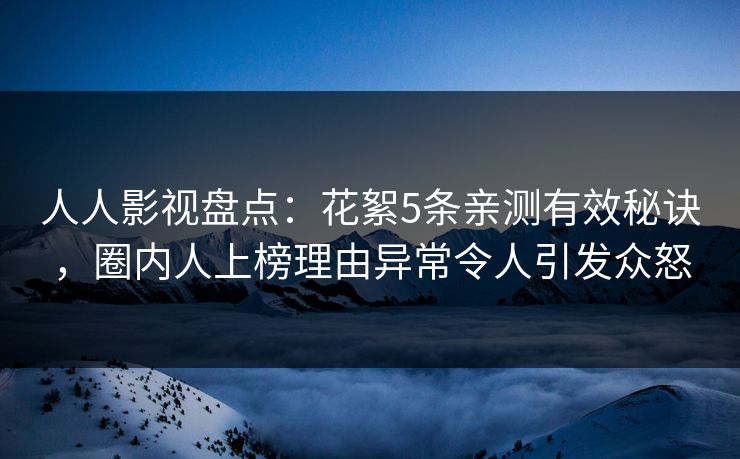 人人影视盘点：花絮5条亲测有效秘诀，圈内人上榜理由异常令人引发众怒