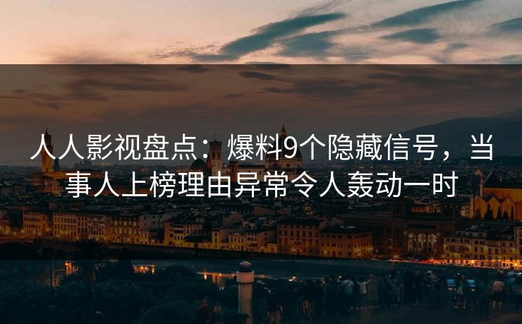 人人影视盘点：爆料9个隐藏信号，当事人上榜理由异常令人轰动一时