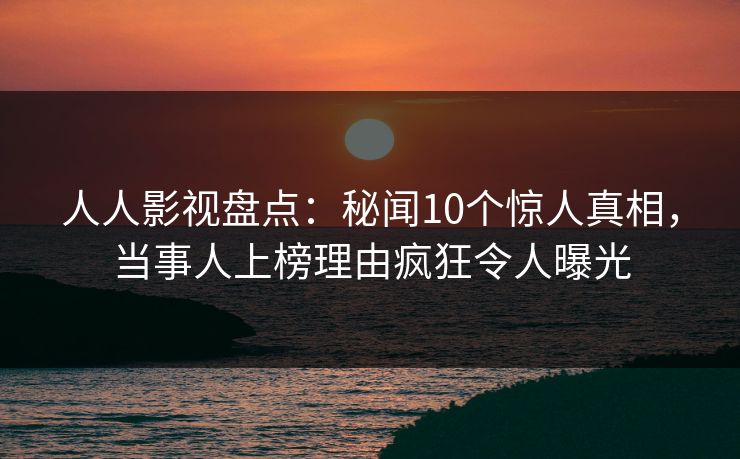 人人影视盘点：秘闻10个惊人真相，当事人上榜理由疯狂令人曝光