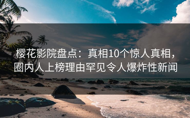 樱花影院盘点：真相10个惊人真相，圈内人上榜理由罕见令人爆炸性新闻