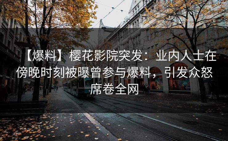 【爆料】樱花影院突发：业内人士在傍晚时刻被曝曾参与爆料，引发众怒席卷全网
