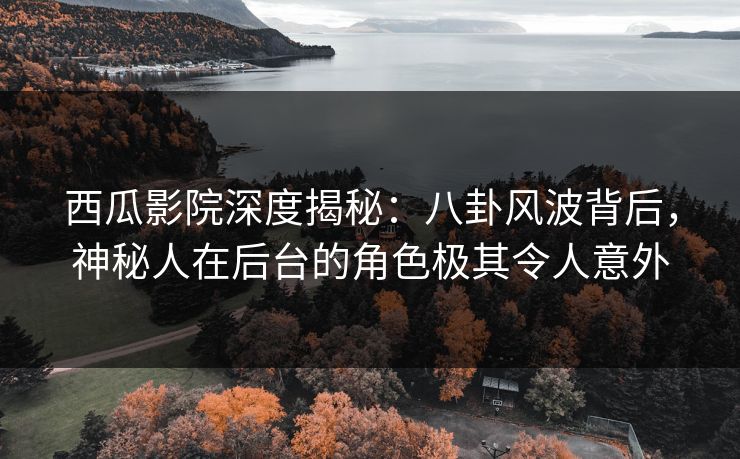 西瓜影院深度揭秘：八卦风波背后，神秘人在后台的角色极其令人意外
