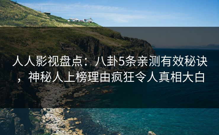 人人影视盘点：八卦5条亲测有效秘诀，神秘人上榜理由疯狂令人真相大白