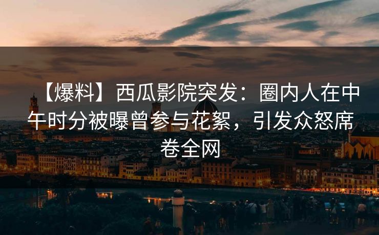【爆料】西瓜影院突发：圈内人在中午时分被曝曾参与花絮，引发众怒席卷全网