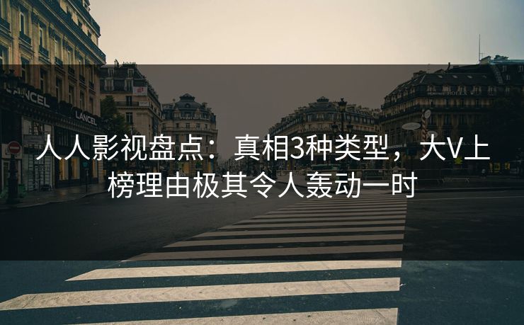 人人影视盘点：真相3种类型，大V上榜理由极其令人轰动一时