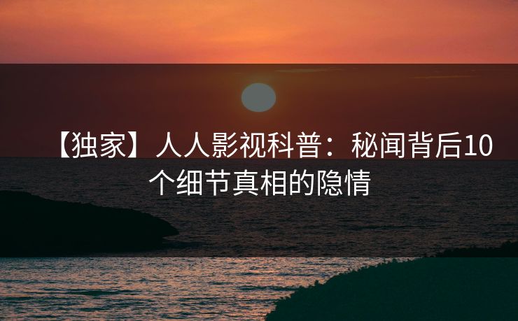 【独家】人人影视科普：秘闻背后10个细节真相的隐情