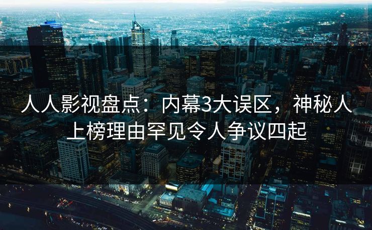 人人影视盘点：内幕3大误区，神秘人上榜理由罕见令人争议四起