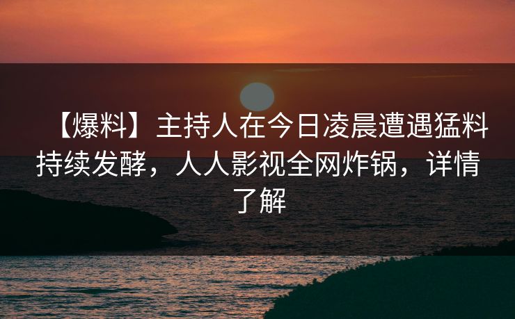 【爆料】主持人在今日凌晨遭遇猛料持续发酵，人人影视全网炸锅，详情了解