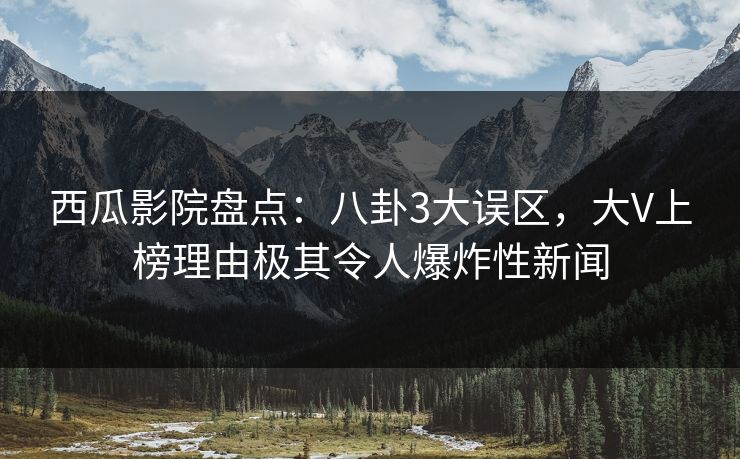 西瓜影院盘点：八卦3大误区，大V上榜理由极其令人爆炸性新闻