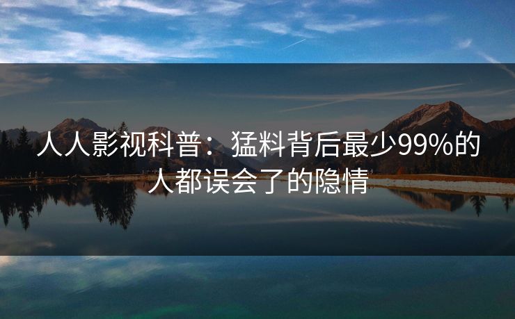 人人影视科普：猛料背后最少99%的人都误会了的隐情
