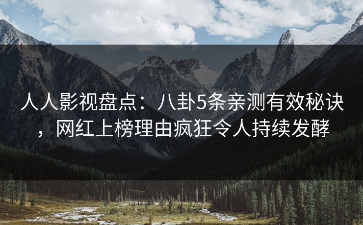 人人影视盘点：八卦5条亲测有效秘诀，网红上榜理由疯狂令人持续发酵