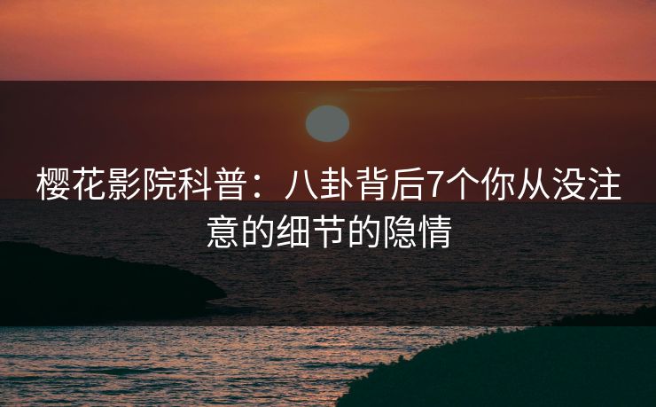 樱花影院科普：八卦背后7个你从没注意的细节的隐情