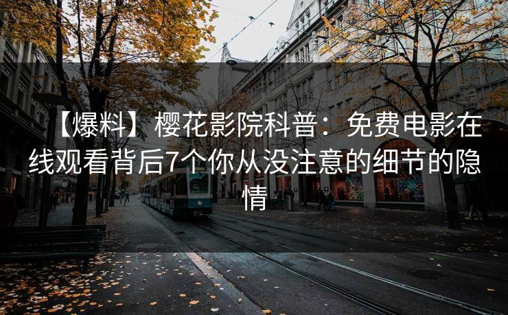 【爆料】樱花影院科普：免费电影在线观看背后7个你从没注意的细节的隐情