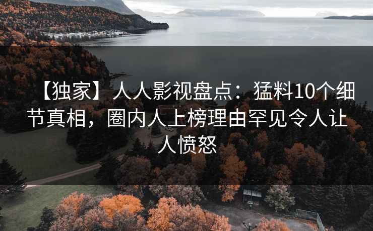 【独家】人人影视盘点：猛料10个细节真相，圈内人上榜理由罕见令人让人愤怒