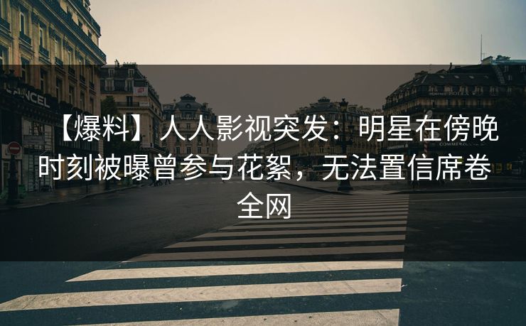 【爆料】人人影视突发：明星在傍晚时刻被曝曾参与花絮，无法置信席卷全网