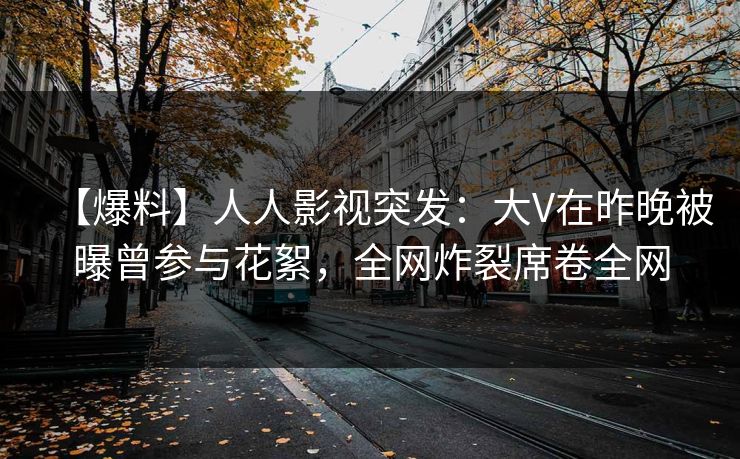 【爆料】人人影视突发：大V在昨晚被曝曾参与花絮，全网炸裂席卷全网