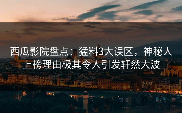 西瓜影院盘点：猛料3大误区，神秘人上榜理由极其令人引发轩然大波