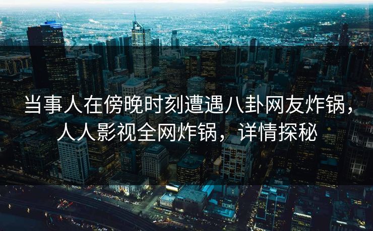 当事人在傍晚时刻遭遇八卦网友炸锅，人人影视全网炸锅，详情探秘