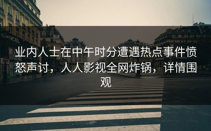 业内人士在中午时分遭遇热点事件愤怒声讨，人人影视全网炸锅，详情围观