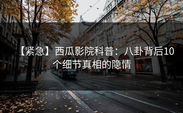 【紧急】西瓜影院科普：八卦背后10个细节真相的隐情