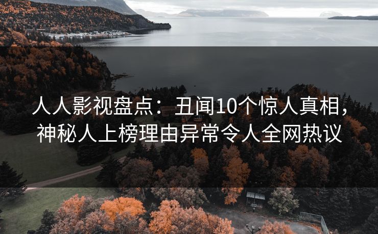 人人影视盘点：丑闻10个惊人真相，神秘人上榜理由异常令人全网热议