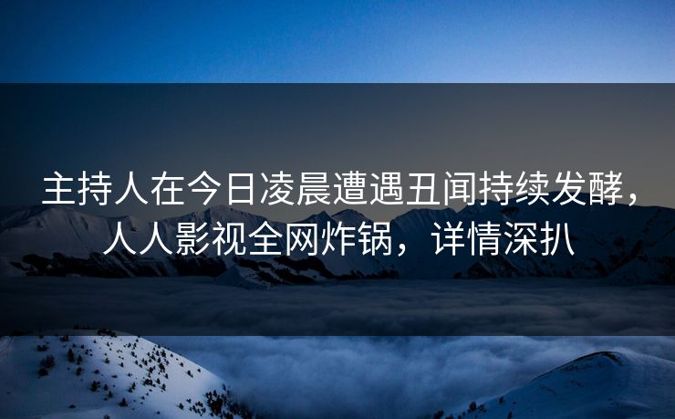 主持人在今日凌晨遭遇丑闻持续发酵，人人影视全网炸锅，详情深扒