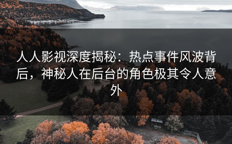 人人影视深度揭秘：热点事件风波背后，神秘人在后台的角色极其令人意外