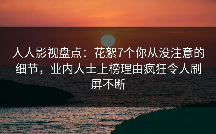 人人影视盘点：花絮7个你从没注意的细节，业内人士上榜理由疯狂令人刷屏不断
