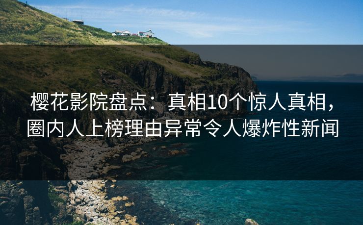 樱花影院盘点：真相10个惊人真相，圈内人上榜理由异常令人爆炸性新闻
