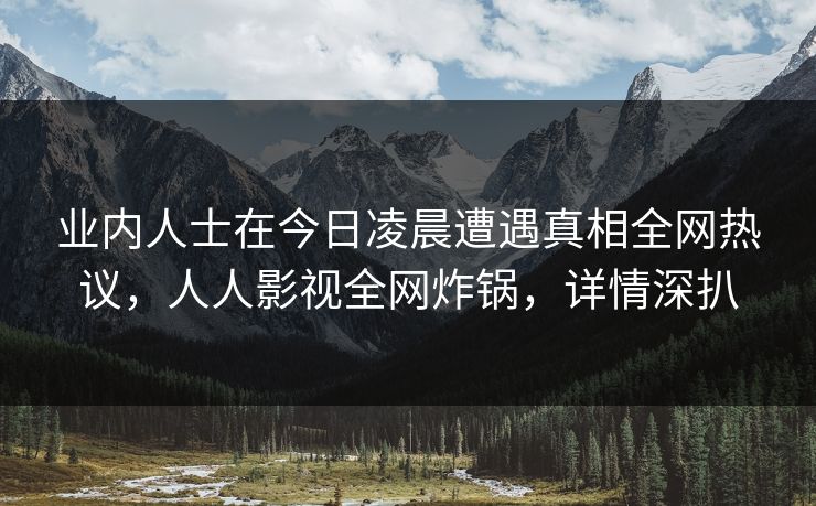 业内人士在今日凌晨遭遇真相全网热议，人人影视全网炸锅，详情深扒