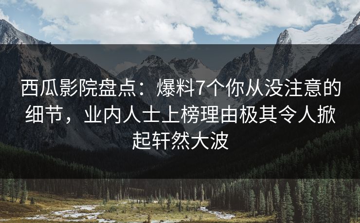 西瓜影院盘点：爆料7个你从没注意的细节，业内人士上榜理由极其令人掀起轩然大波