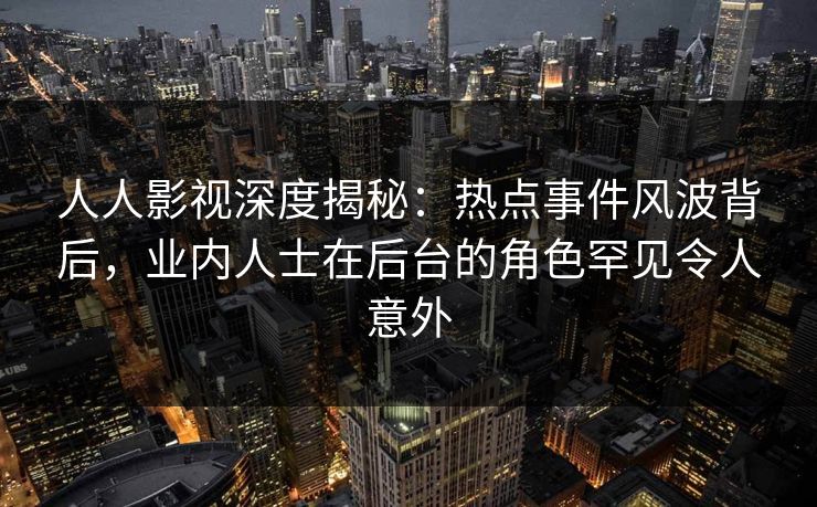 人人影视深度揭秘：热点事件风波背后，业内人士在后台的角色罕见令人意外