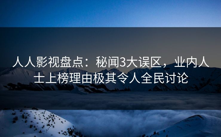 人人影视盘点：秘闻3大误区，业内人士上榜理由极其令人全民讨论