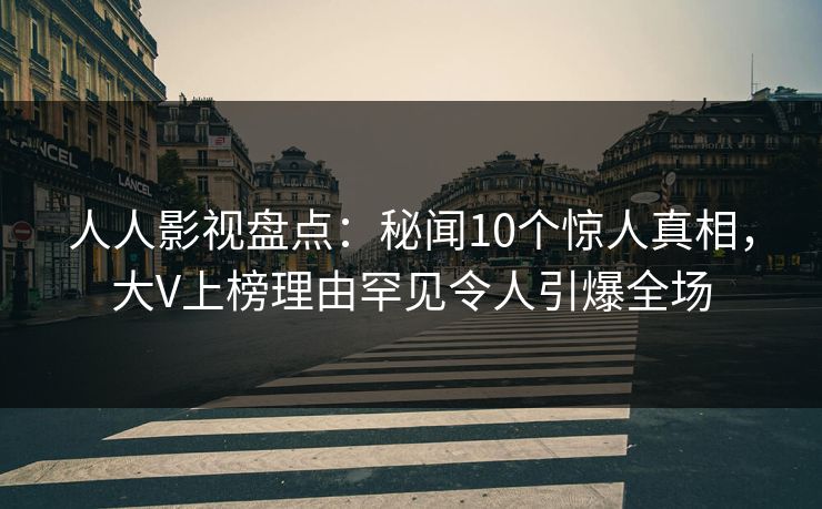 人人影视盘点:秘闻10个惊人真相,大V上榜理由罕见令人引爆全场