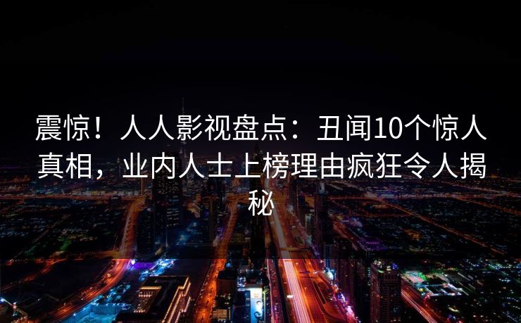 震惊！人人影视盘点：丑闻10个惊人真相，业内人士上榜理由疯狂令人揭秘