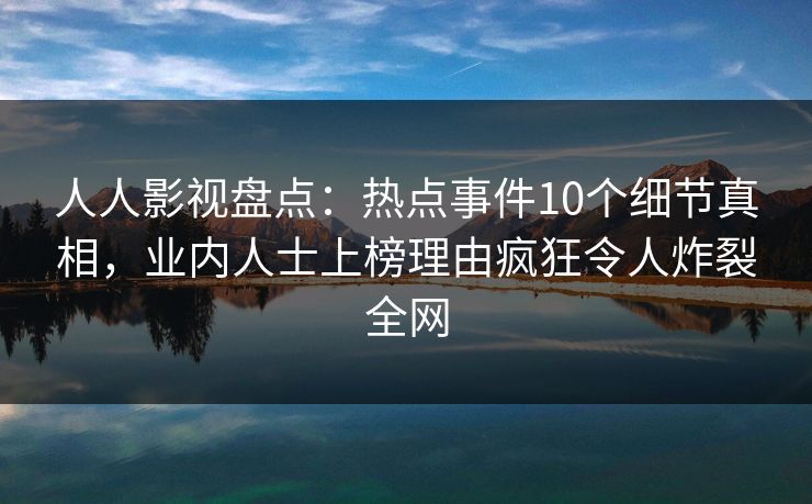 人人影视盘点:热点事件10个细节真相,业内人士上榜理由疯狂令人炸裂全网