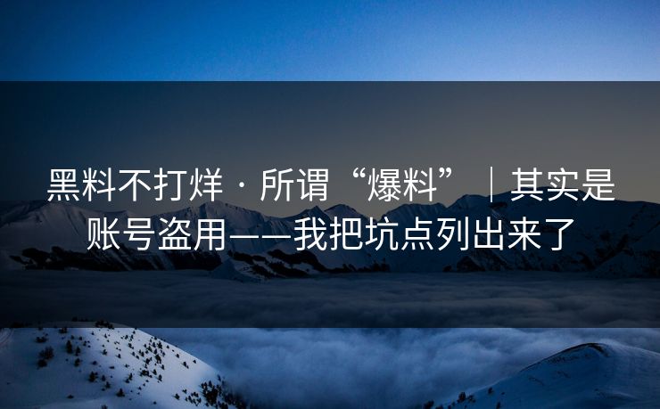 黑料不打烊 · 所谓“爆料”｜其实是账号盗用——我把坑点列出来了
