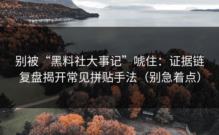 别被“黑料社大事记”唬住：证据链复盘揭开常见拼贴手法（别急着点）