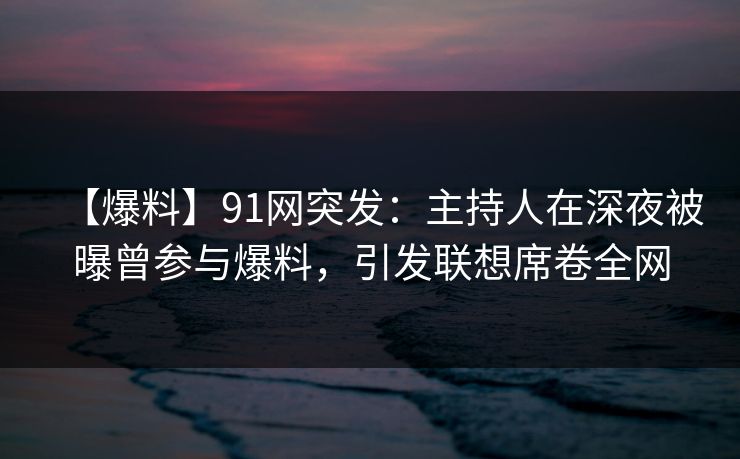 【爆料】91网突发：主持人在深夜被曝曾参与爆料，引发联想席卷全网
