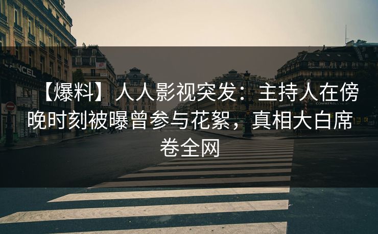 【爆料】人人影视突发：主持人在傍晚时刻被曝曾参与花絮，真相大白席卷全网