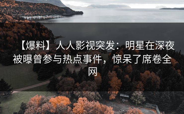 【爆料】人人影视突发：明星在深夜被曝曾参与热点事件，惊呆了席卷全网
