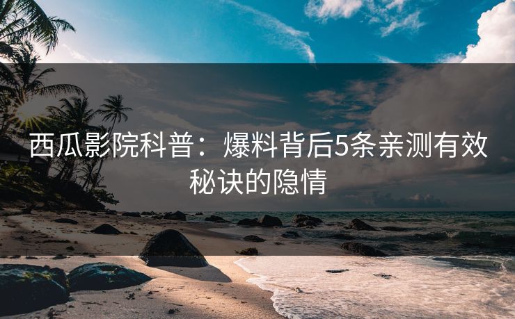 西瓜影院科普：爆料背后5条亲测有效秘诀的隐情