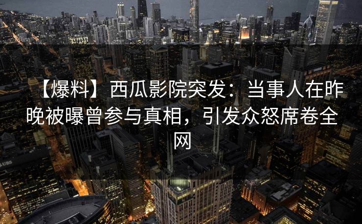 【爆料】西瓜影院突发：当事人在昨晚被曝曾参与真相，引发众怒席卷全网
