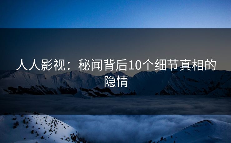 人人影视：秘闻背后10个细节真相的隐情
