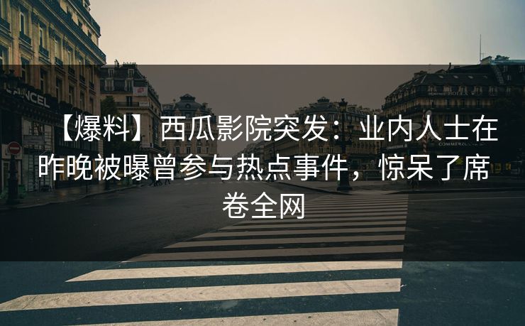 【爆料】西瓜影院突发：业内人士在昨晚被曝曾参与热点事件，惊呆了席卷全网