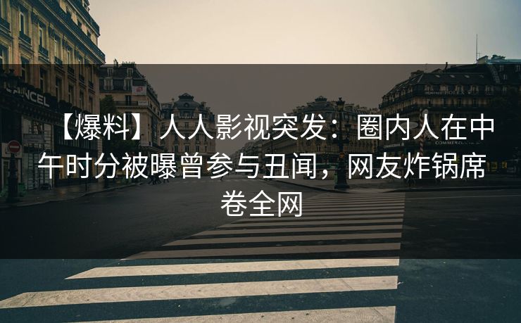 【爆料】人人影视突发：圈内人在中午时分被曝曾参与丑闻，网友炸锅席卷全网