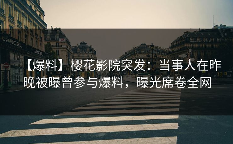 【爆料】樱花影院突发：当事人在昨晚被曝曾参与爆料，曝光席卷全网