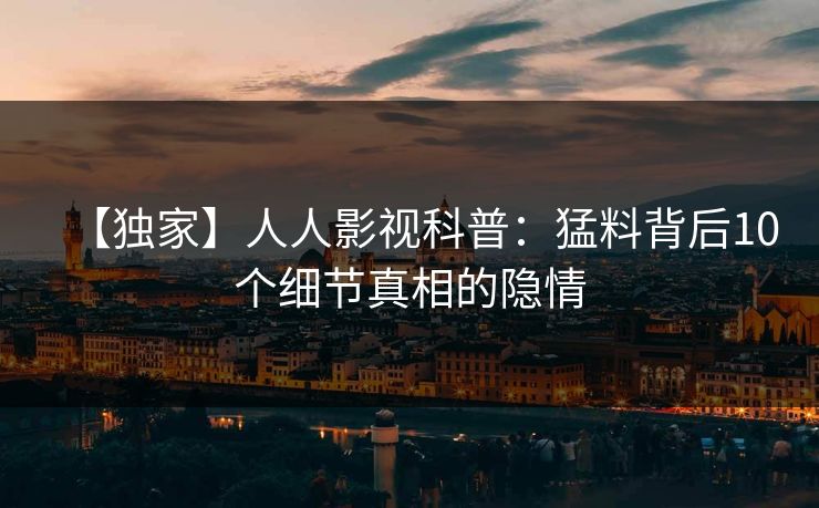 【独家】人人影视科普：猛料背后10个细节真相的隐情