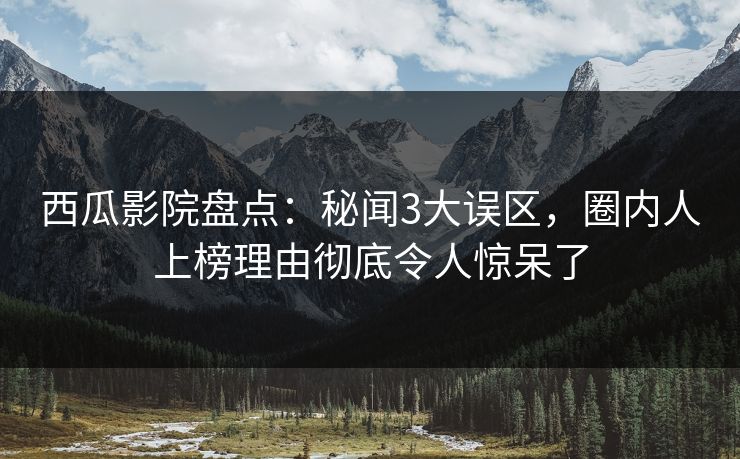 西瓜影院盘点：秘闻3大误区，圈内人上榜理由彻底令人惊呆了