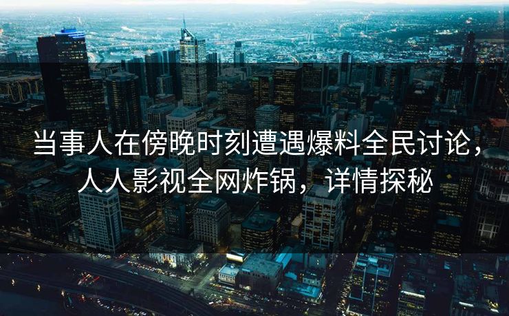 当事人在傍晚时刻遭遇爆料全民讨论，人人影视全网炸锅，详情探秘